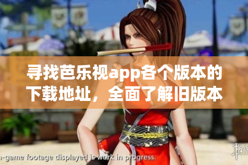 尋找芭樂視app各個版本的下載地址，全面了解舊版本更新情況