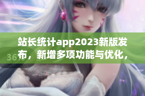 站長(zhǎng)統(tǒng)計(jì)app2023新版發(fā)布，新增多項(xiàng)功能與優(yōu)化，用戶體驗(yàn)升級(jí)