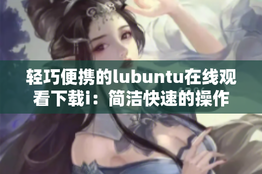 輕巧便攜的lubuntu在線觀看下載i：簡潔快速的操作體驗
