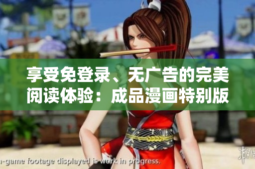 享受免登錄、無廣告的完美閱讀體驗：成品漫畫特別版