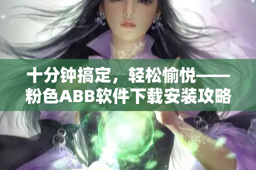 十分鐘搞定，輕松愉悅——粉色ABB軟件下載安裝攻略