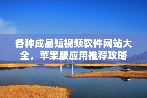 各種成品短視頻軟件網(wǎng)站大全，蘋果版應用推薦攻略