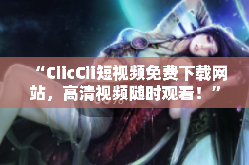 “CiicCii短視頻免費(fèi)下載網(wǎng)站，高清視頻隨時(shí)觀看！”