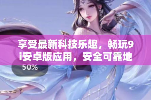 享受最新科技樂趣，暢玩9i安卓版應(yīng)用，安全可靠地下載最新版本