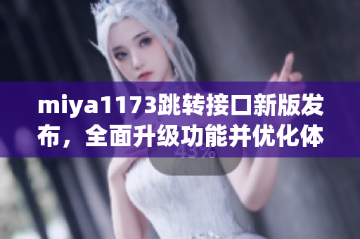 miya1173跳轉(zhuǎn)接口新版發(fā)布，全面升級功能并優(yōu)化體驗