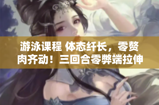 游泳課程 體態(tài)纖長，零贅肉齊動！三回合零弊端拉伸式，免額外費用!