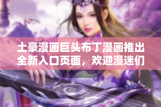 土豪漫畫巨頭布丁漫畫推出全新入口頁面，歡迎漫迷們前來體驗