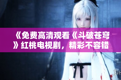 《免費高清觀看《斗破蒼穹》紅桃電視劇，精彩不容錯過！ 