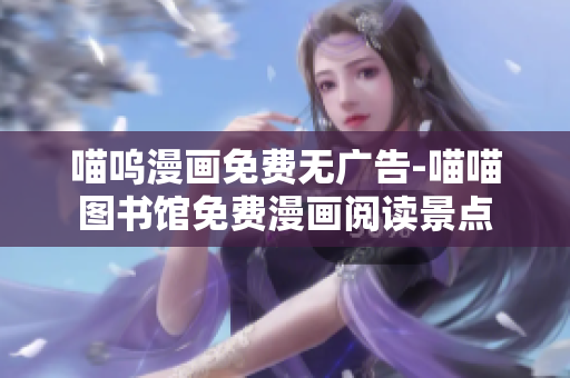喵嗚漫畫免費無廣告-喵喵圖書館免費漫畫閱讀景點
