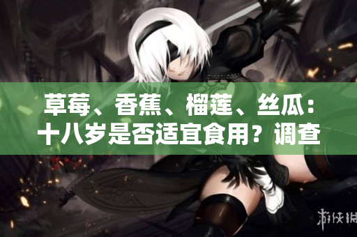 草莓、香蕉、榴蓮、絲瓜：十八歲是否適宜食用？調(diào)查結(jié)果揭曉
