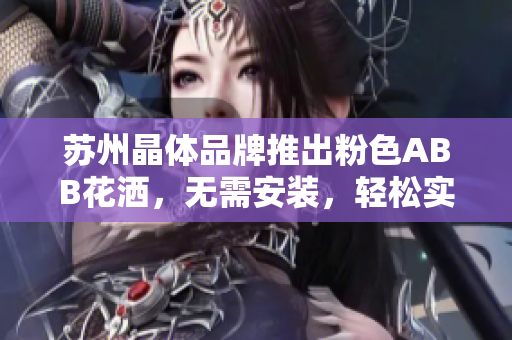 蘇州晶體品牌推出粉色ABB花灑，無需安裝，輕松實現(xiàn)浪漫浴室升級