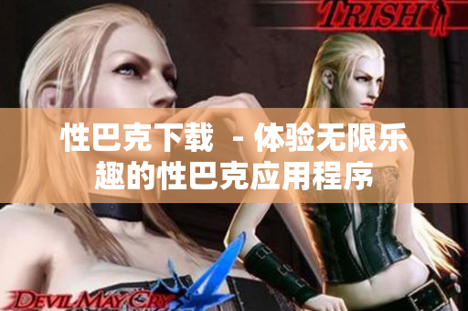 性巴克下載  - 體驗無限樂趣的性巴克應(yīng)用程序