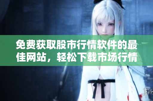 免費獲取股市行情軟件的最佳網(wǎng)站，輕松下載市場行情軟件