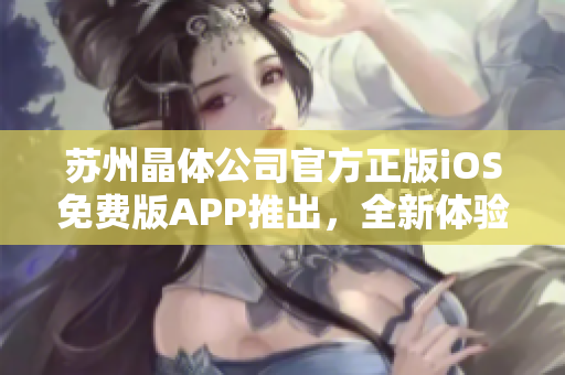 蘇州晶體公司官方正版iOS免費版APP推出，全新體驗等你來下載