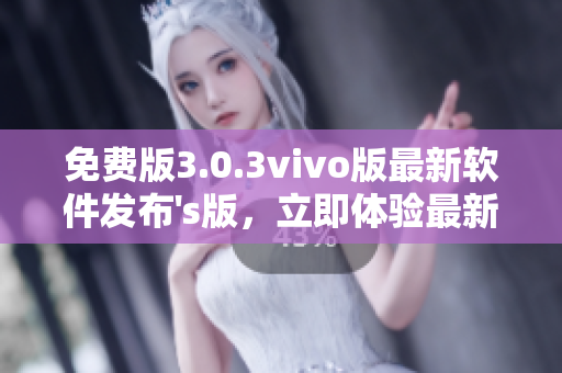 免費版3.0.3vivo版最新軟件發(fā)布's版，立即體驗最新功能