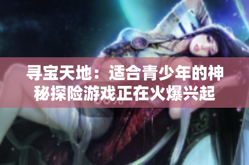 尋寶天地：適合青少年的神秘探險游戲正在火爆興起