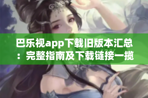 巴樂(lè)視app下載舊版本匯總：完整指南及下載鏈接一攬無(wú)余