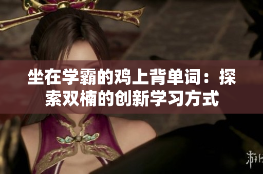 坐在學(xué)霸的雞上背單詞：探索雙楠的創(chuàng)新學(xué)習(xí)方式