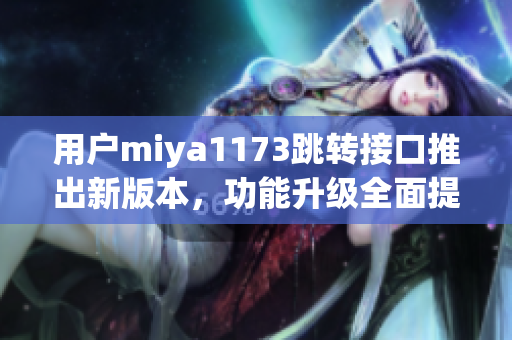 用戶miya1173跳轉接口推出新版本，功能升級全面提升體驗