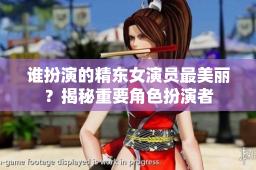 誰(shuí)扮演的精東女演員最美麗？揭秘重要角色扮演者