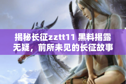 揭秘長(zhǎng)征zztt11 黑料揭露無(wú)疑，前所未見(jiàn)的長(zhǎng)征故事曝光