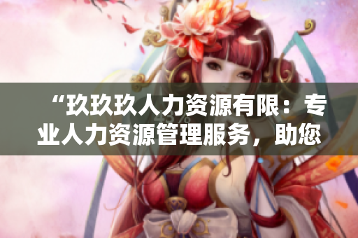 “玖玖玖人力資源有限：專業(yè)人力資源管理服務(wù)，助您實(shí)現(xiàn)人才與企業(yè)共贏發(fā)展”