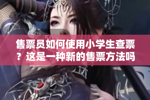 售票員如何使用小學(xué)生查票？這是一種新的售票方法嗎？