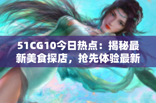 51CG10今日熱點：揭秘最新美食探店，搶先體驗最新美味！