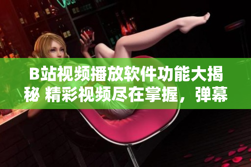 B站視頻播放軟件功能大揭秘 精彩視頻盡在掌握，彈幕互動、視頻下載一應俱全