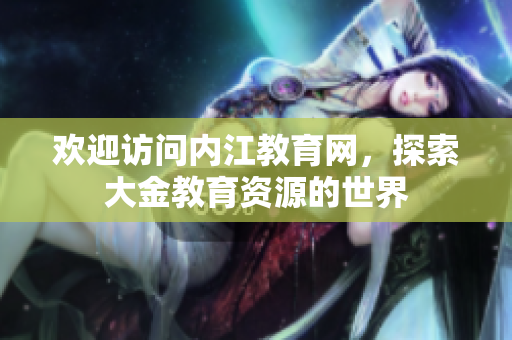 歡迎訪問內(nèi)江教育網(wǎng)，探索大金教育資源的世界