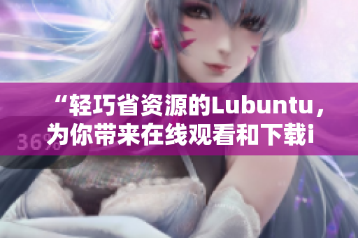 “輕巧省資源的Lubuntu，為你帶來在線觀看和下載i的便捷體驗”