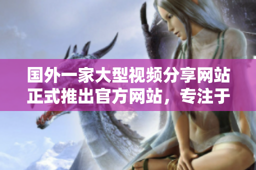 國外一家大型視頻分享網(wǎng)站正式推出官方網(wǎng)站，專注于擴(kuò)展全球用戶群體