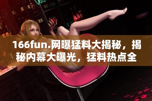 166fun.網(wǎng)曝猛料大揭秘，揭秘內(nèi)幕大曝光，猛料熱點(diǎn)全解密