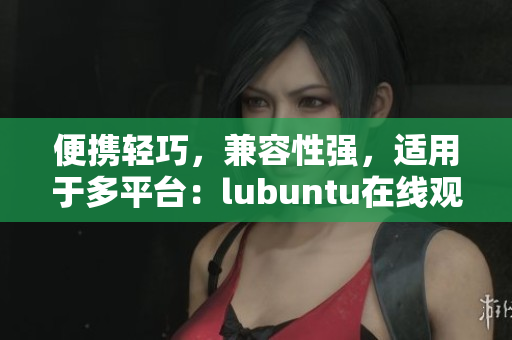 便攜輕巧，兼容性強(qiáng)，適用于多平臺：lubuntu在線觀看下載i