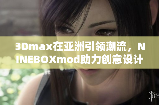 3Dmax在亞洲引領(lǐng)潮流，NINEBOXmod助力創(chuàng)意設(shè)計