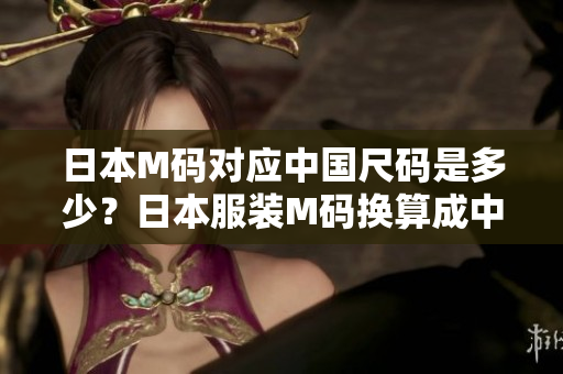 日本M碼對應(yīng)中國尺碼是多少？日本服裝M碼換算成中國碼尺寸指南