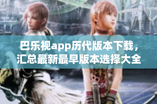 巴樂視app歷代版本下載，匯總最新最早版本選擇大全