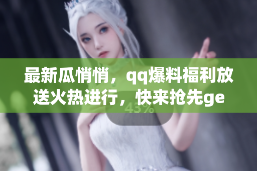 最新瓜悄悄，qq爆料福利放送火熱進行，快來搶先get最新免費爆料啦