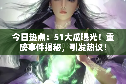 今日熱點(diǎn)：51大瓜曝光！重磅事件揭秘，引發(fā)熱議！