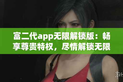 富二代app無限解鎖版：暢享尊貴特權(quán)，盡情解鎖無限精彩功能