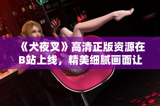 《犬夜叉》高清正版資源在B站上線，精美細(xì)膩畫面讓人驚艷