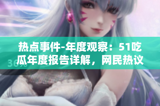 熱點(diǎn)事件-年度觀察：51吃瓜年度報(bào)告詳解，網(wǎng)民熱議持續(xù)，引發(fā)全面關(guān)注