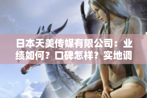 日本天美傳媒有限公司：業(yè)績如何？口碑怎樣？實地調查告訴你！