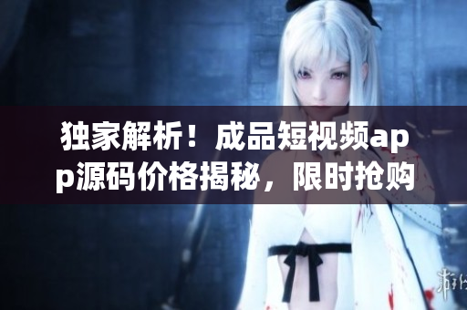獨家解析！成品短視頻app源碼價格揭秘，限時搶購好康福利！
