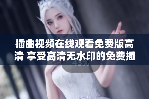 插曲視頻在線觀看免費(fèi)版高清 享受高清無(wú)水印的免費(fèi)插曲視頻大全!