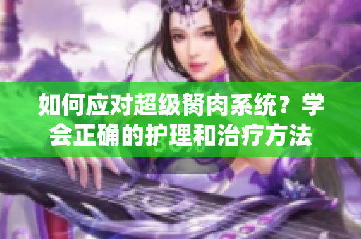 如何應(yīng)對超級胬肉系統(tǒng)？學(xué)會正確的護理和治療方法