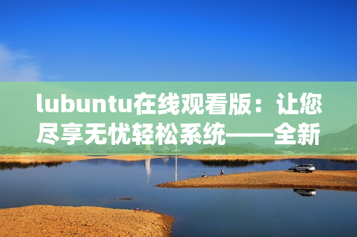 lubuntu在線觀看版：讓您盡享無(wú)憂(yōu)輕松系統(tǒng)——全新版本上線，快來(lái)體驗(yàn)！