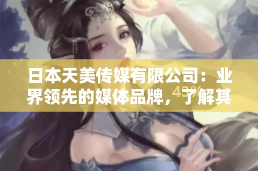 日本天美傳媒有限公司：業(yè)界領(lǐng)先的媒體品牌，了解其發(fā)展現(xiàn)狀、優(yōu)勢及未來展望