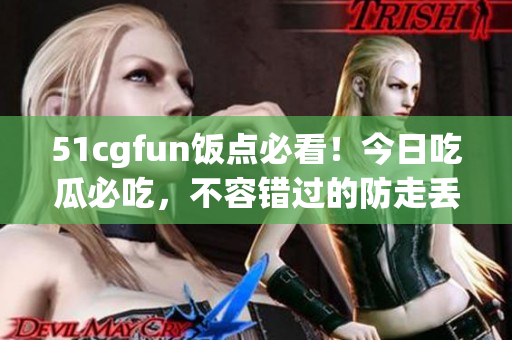 51cgfun飯點必看！今日吃瓜必吃，不容錯過的防走丟推薦