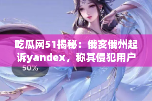 吃瓜網(wǎng)51揭秘：俄亥俄州起訴yandex，稱其侵犯用戶隱私